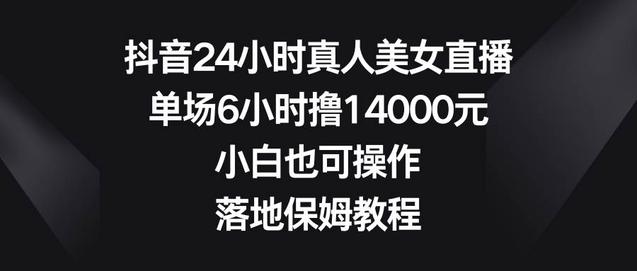 图片[1]-抖音24小时真人美女直播，单场6小时撸14000元，小白也可操作，落地保姆教程-六道网创