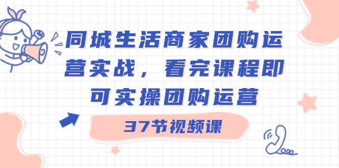 同城生活商家团购运营实战，看完课程即可实操团购运营（37节课）-六道网创