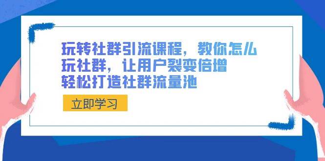 玩转社群 引流课程，教你怎么玩社群，让用户裂变倍增，轻松打造社群流量池-六道网创