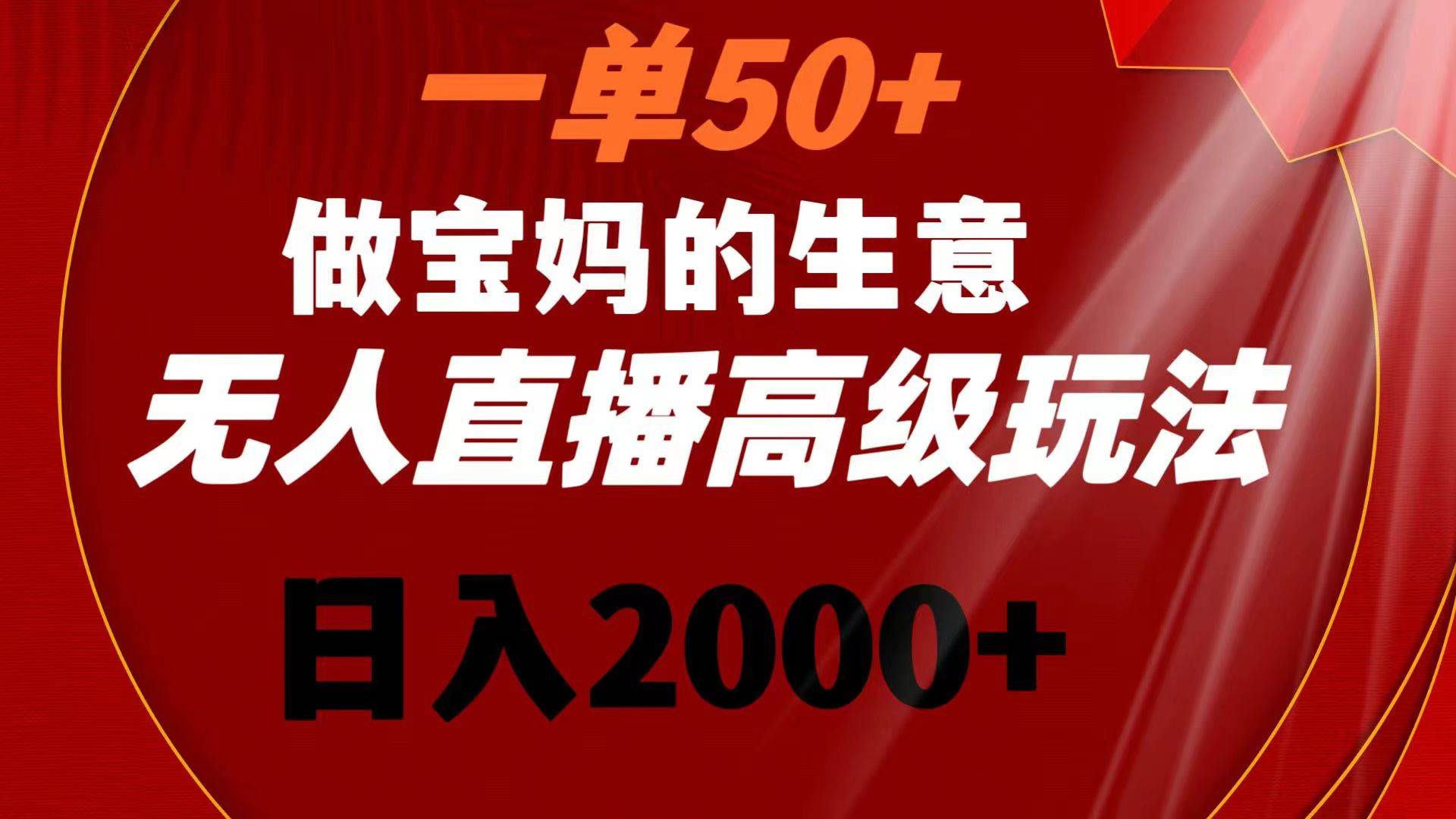 一单50+做宝妈的生意 无人直播高级玩法 日入2000+-六道网创