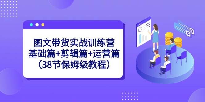 图文带货实战训练营：基础篇+剪辑篇+运营篇（38节保姆级教程）-六道网创