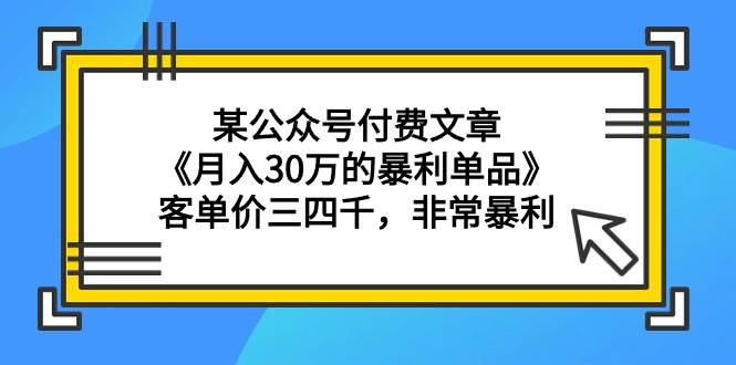 某公众号付费文章《月入30万的暴利单品》客单价三四千，非常暴利-六道网创