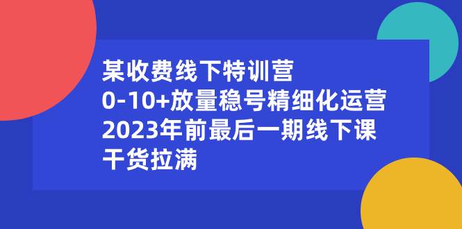 某收费线下特训营：0-10+放量稳号精细化运营，2023年前最后一期线下课，干货拉满-六道网创