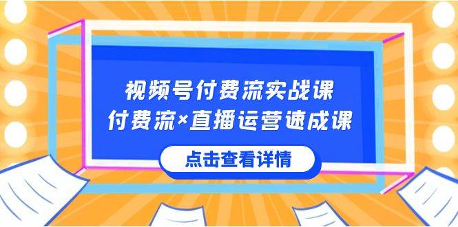 视频号付费流实战课，付费流×直播运营速成课，让你快速掌握视频号核心运..-六道网创