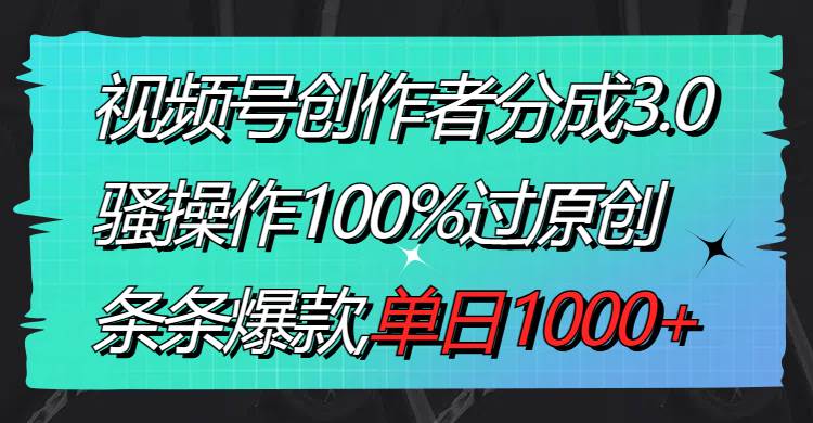 视频号创作者分成3.0玩法，骚操作100%过原创，条条爆款，单日1000+-六道网创