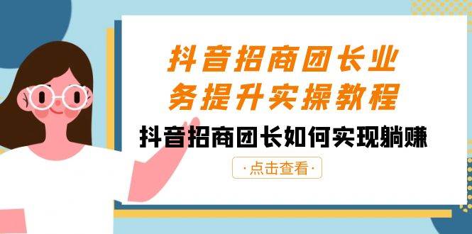 抖音-招商团长业务提升实操教程，抖音招商团长如何实现躺赚（38节）-六道网创