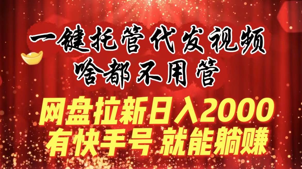 一键托管代发视频，啥都不用管，网盘拉新日入2000+，有快手号就能躺赚-六道网创