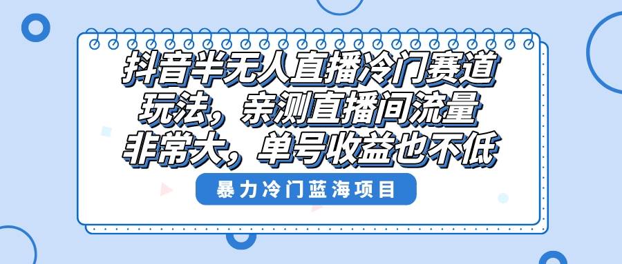 抖音半无人直播冷门赛道玩法，直播间流量非常大，单号收益也不低！-六道网创