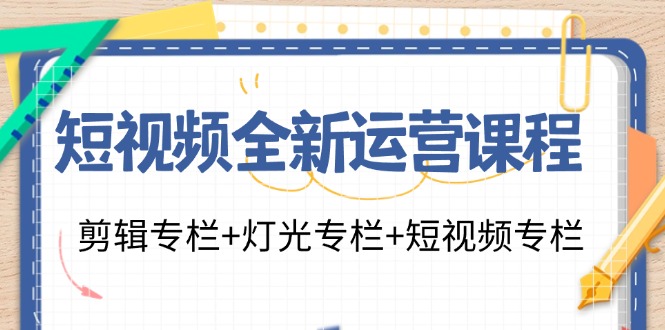 短视频全新运营课程：剪辑专栏+灯光专栏+短视频专栏（23节课-六道网创