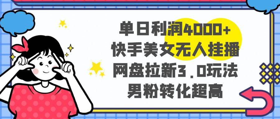 单日利润4000+快手美女无人挂播，网盘拉新3.0玩法，男粉转化超高-六道网创