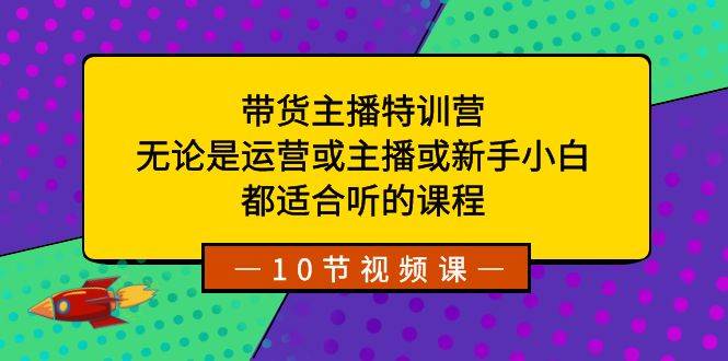 带货主播特训营：无论是运营或主播或新手小白，都适合听的课程-六道网创