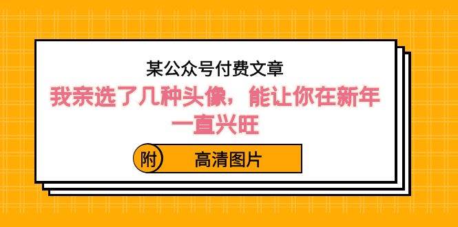 某公众号付费文章：我亲选了几种头像，能让你在新年一直兴旺（附高清图片）-六道网创