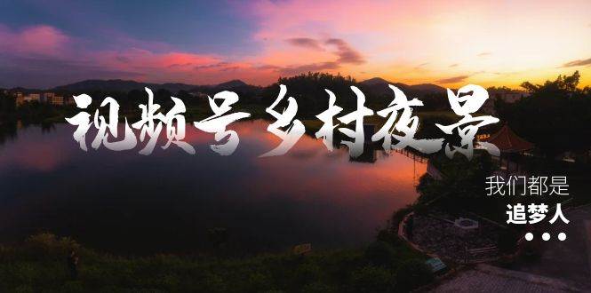 视频号乡村夜景治愈视频课程，一条龙实操玩法（教程+素材+软件）-六道网创