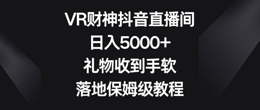 VR财神抖音直播间，日入5000+，礼物收到手软，落地保姆级教程-六道网创