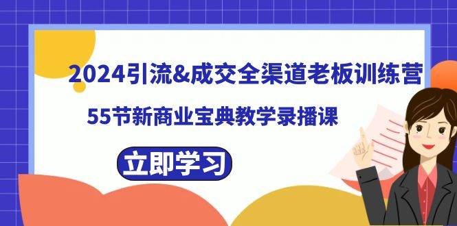 2024引流成交全渠道老板训练营，55节新商业宝典教学录播课-六道网创