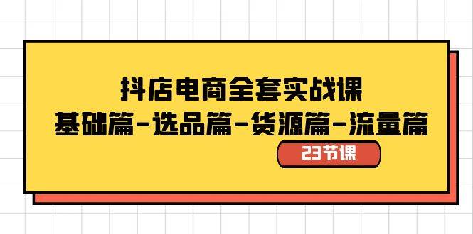 抖店电商全套实战课：基础篇-选品篇-货源篇-流量篇（23节课）-六道网创