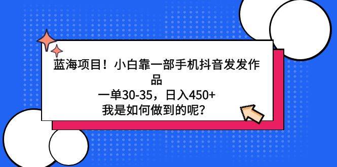 蓝海项目！小白靠一部手机抖音发发作品，一单30-35，日入450+，我是如何…-六道网创