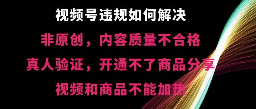 视频号【非原创，内容质量不合格，真人验证，开通不了商品分享功能，视频和商品不能加热】违规如何解决-六道网创