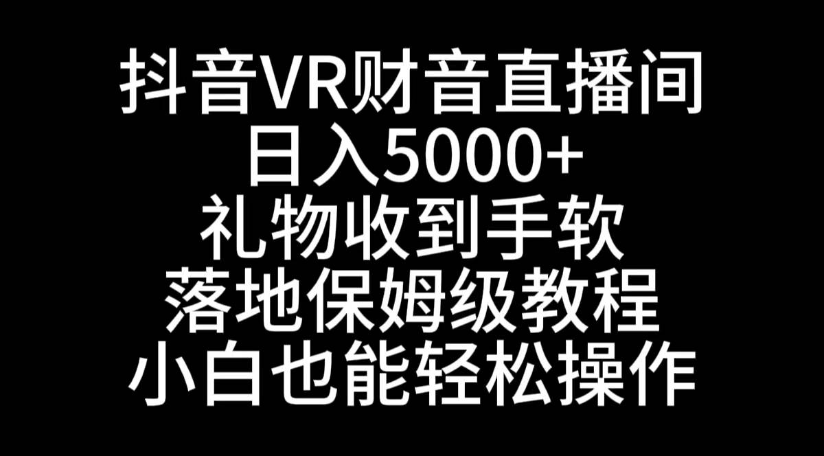 抖音VR财神直播间，日入5000+，礼物收到手软，落地式保姆级教程，小白也…-六道网创