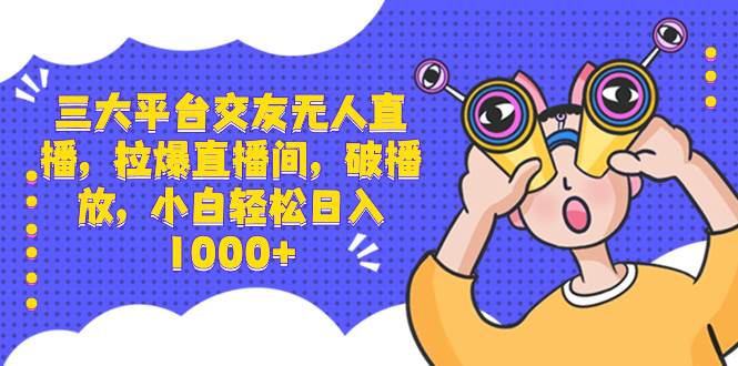 三大平台交友无人直播，拉爆直播间，破播放，小白轻松日入1000+-六道网创