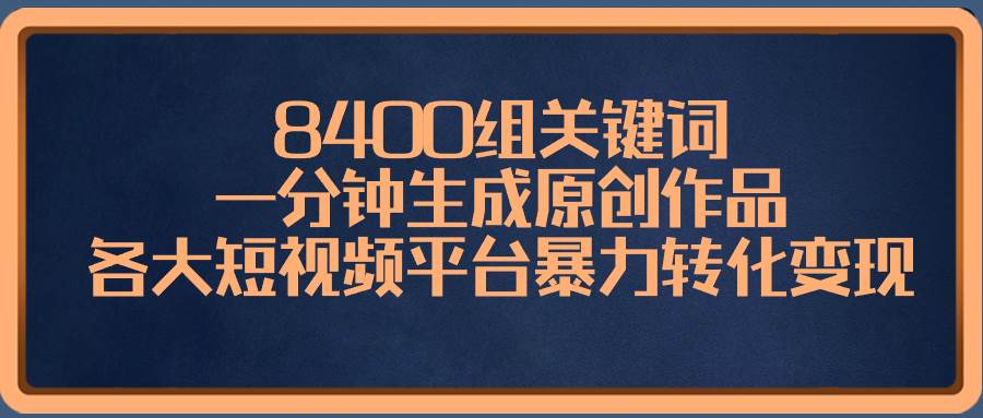 8400组关键词，一分钟生成原创作品，各大短视频平台暴力转化变现-六道网创