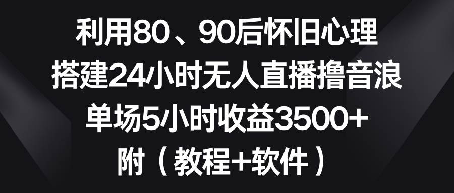 利用80、90后怀旧心理，搭建24小时无人直播撸音浪，单场5小时收益3500+…-六道网创