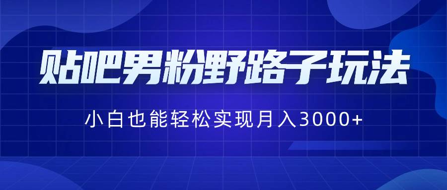 贴吧男粉野路子玩法，小白也能轻松实现月入3000+-六道网创