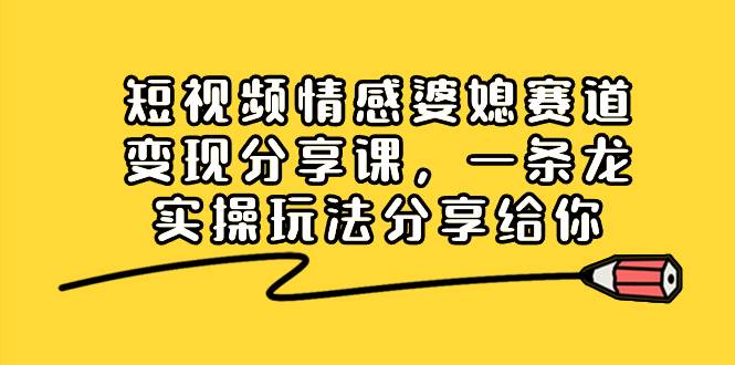 短视频情感婆媳赛道变现分享课，一条龙实操玩法分享给你-六道网创