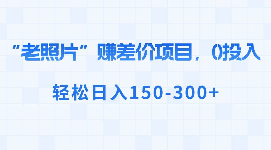 “老照片”赚差价，0投入，轻松日入150-300+-六道网创