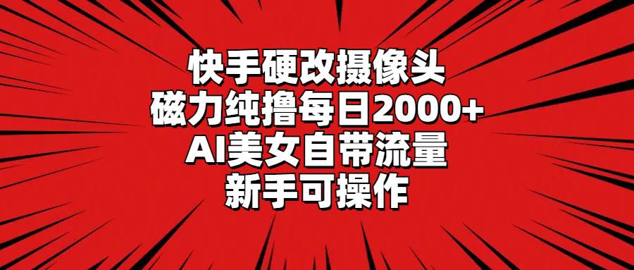 快手硬改摄像头，磁力纯撸每日2000+，AI美女自带流量，新手可操作-六道网创