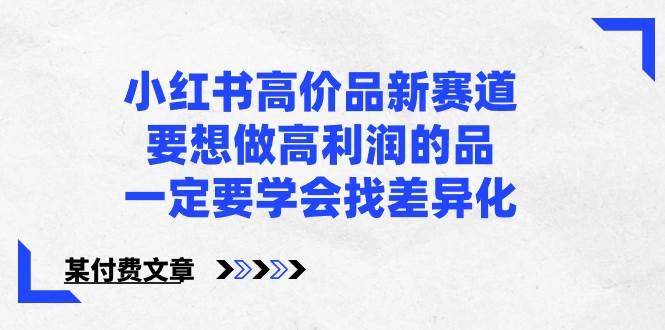 小红书高价品新赛道，要想做高利润的品，一定要学会找差异化【某付费文章】-六道网创