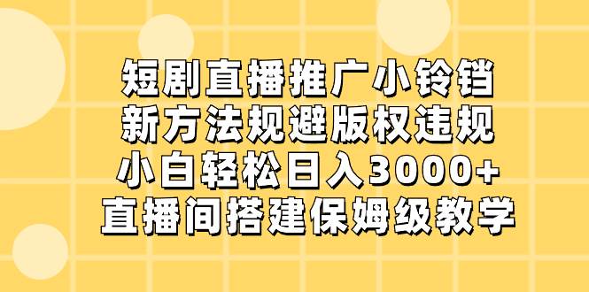 短剧直播推广小铃铛，新方法规避版权违规，小白轻松日入3000+，直播间搭…-六道网创