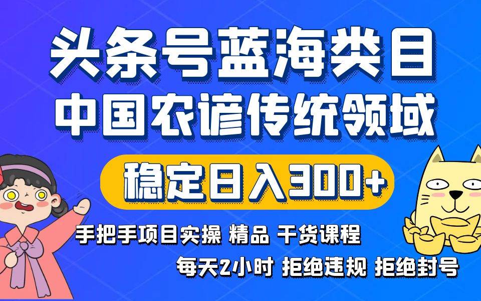 头条号蓝海类目传统和农谚领域实操精品课程拒绝违规封号稳定日入300+-六道网创