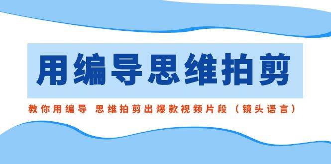 图片[1]-用编导的思维拍剪，教你用编导 思维拍剪出爆款视频片段（镜头语言）-六道网创