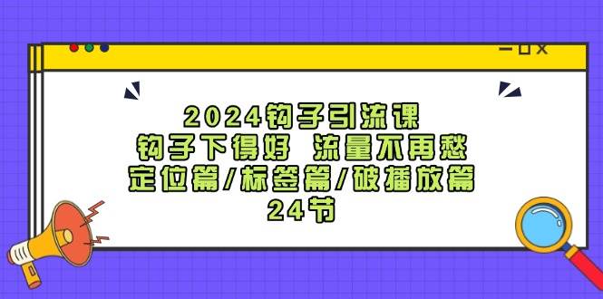 2024钩子·引流课：钩子下得好 流量不再愁，定位篇/标签篇/破播放篇/24节-六道网创