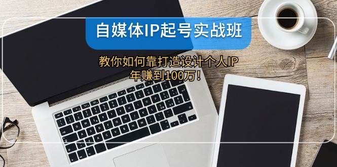 自媒体IP-起号实战班：教你如何靠打造设计个人IP，年赚到100万！-六道网创