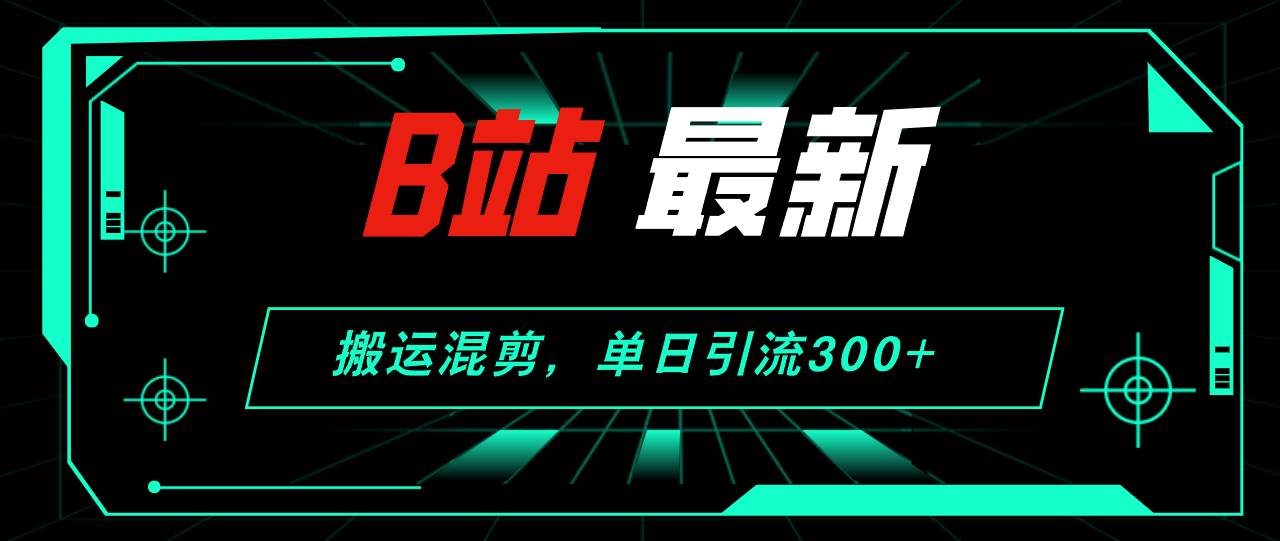 B站最新，搬运混剪，单日引流300+创业粉-六道网创