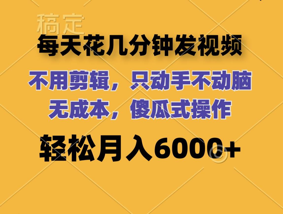 每天花几分钟发视频 无需剪辑 动手不动脑 无成本 傻瓜式操作 轻松月入6…-六道网创