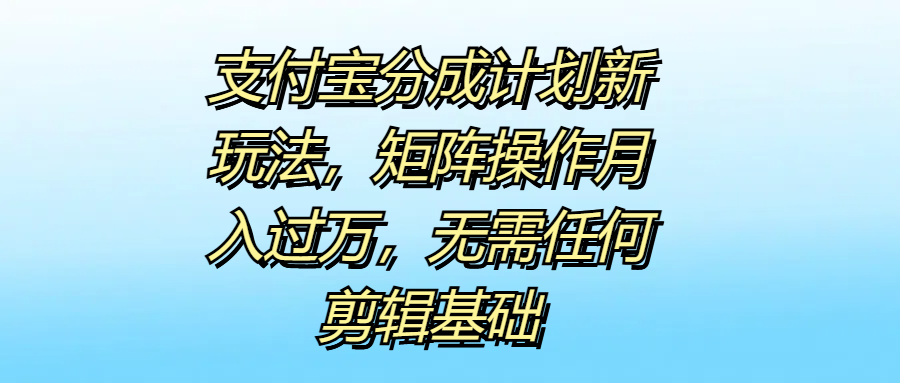 支付宝分成计划新玩法，矩阵操作月入过万，无需任何剪辑基础-六道网创