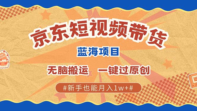 京东短视频带货 2025新风口 批量搬运 单号月入过万 上不封顶-六道网创