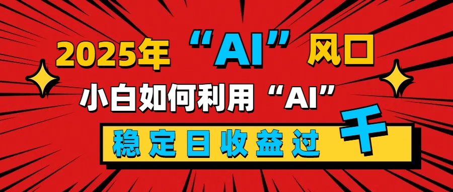 2025“ AI ”风口，新手小白如何利用ai，每日收益稳定过千-六道网创